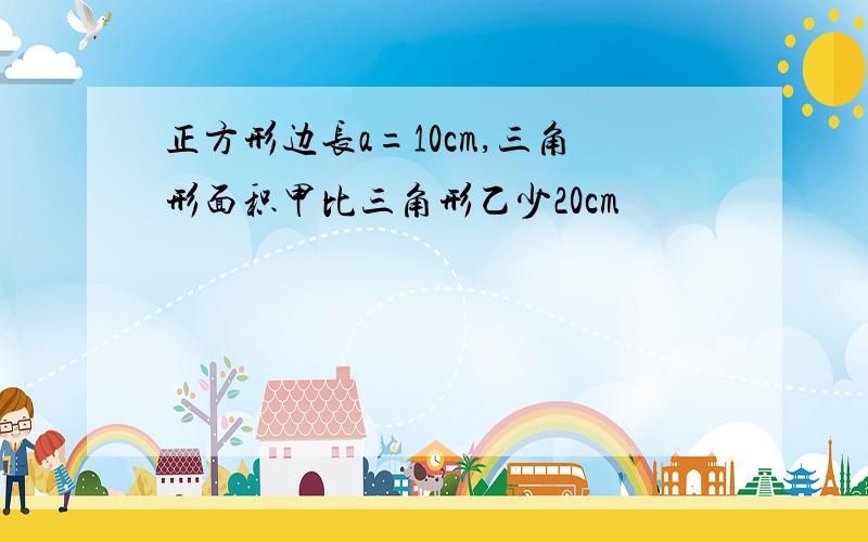 正方形边长a=10cm,三角形面积甲比三角形乙少20cm