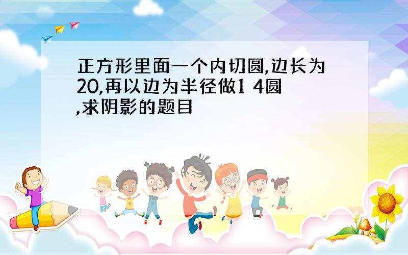 正方形里面一个内切圆,边长为20,再以边为半径做1 4圆,求阴影的题目