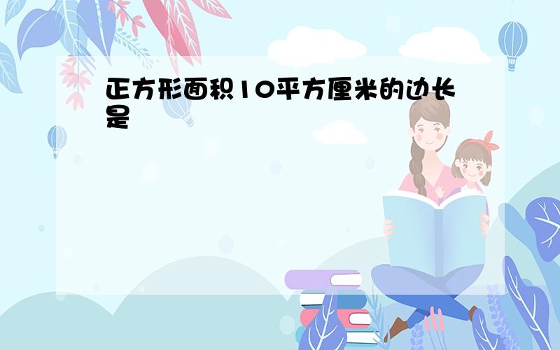 正方形面积10平方厘米的边长是