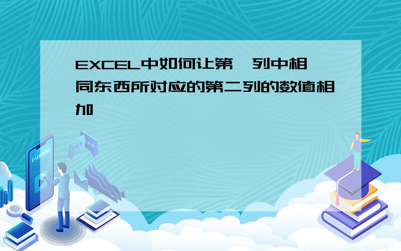 EXCEL中如何让第一列中相同东西所对应的第二列的数值相加