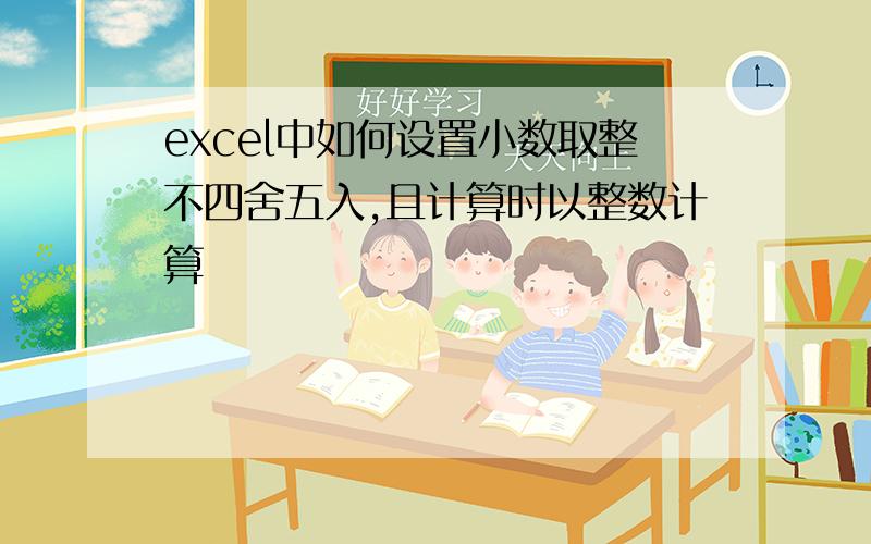 excel中如何设置小数取整不四舍五入,且计算时以整数计算