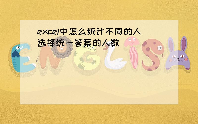 excel中怎么统计不同的人选择统一答案的人数