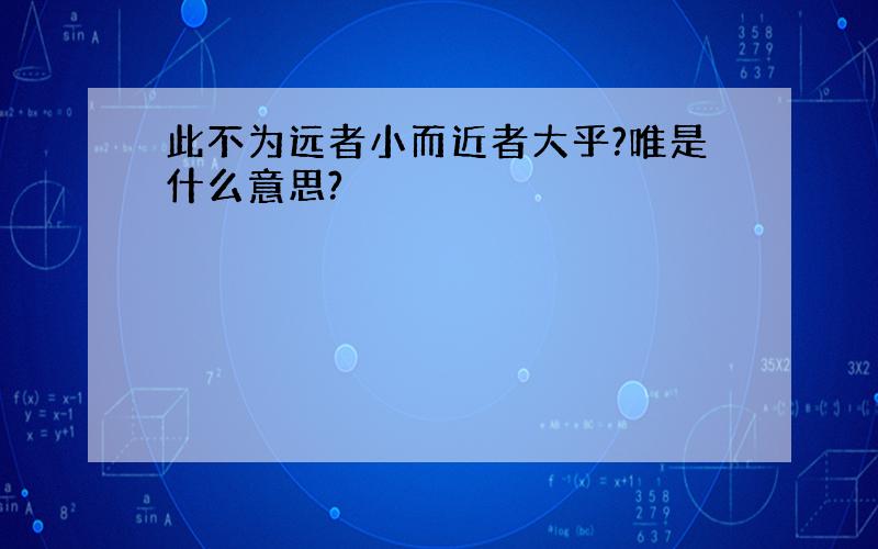 此不为远者小而近者大乎?唯是什么意思?