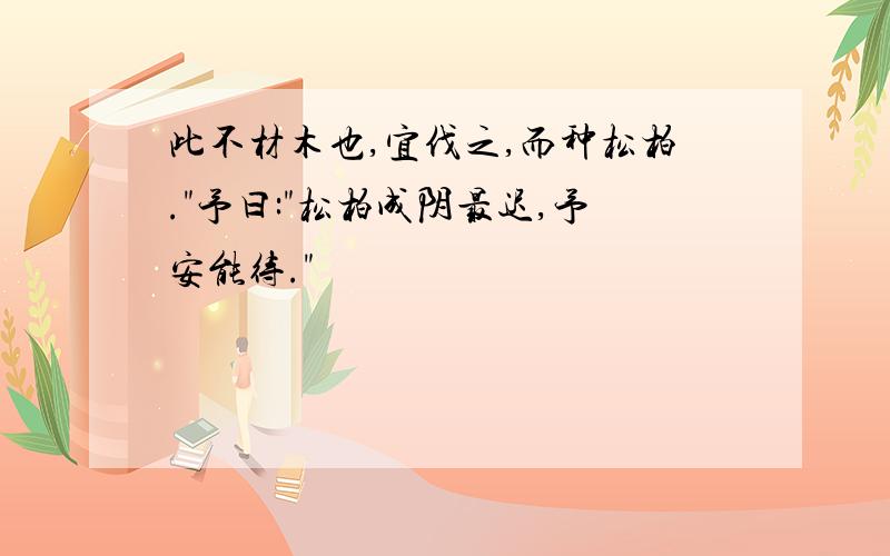 此不材木也,宜伐之,而种松柏."予曰:"松柏成阴最迟,予安能待."