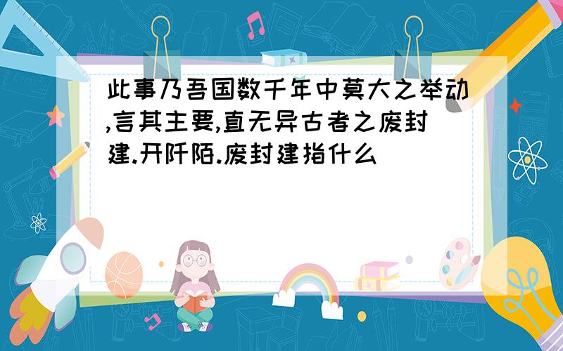 此事乃吾国数千年中莫大之举动,言其主要,直无异古者之废封建.开阡陌.废封建指什么