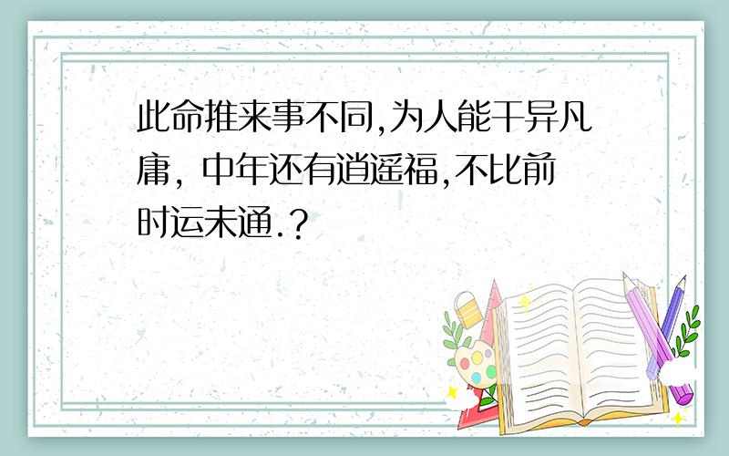 此命推来事不同,为人能干异凡庸, 中年还有逍遥福,不比前时运未通.?