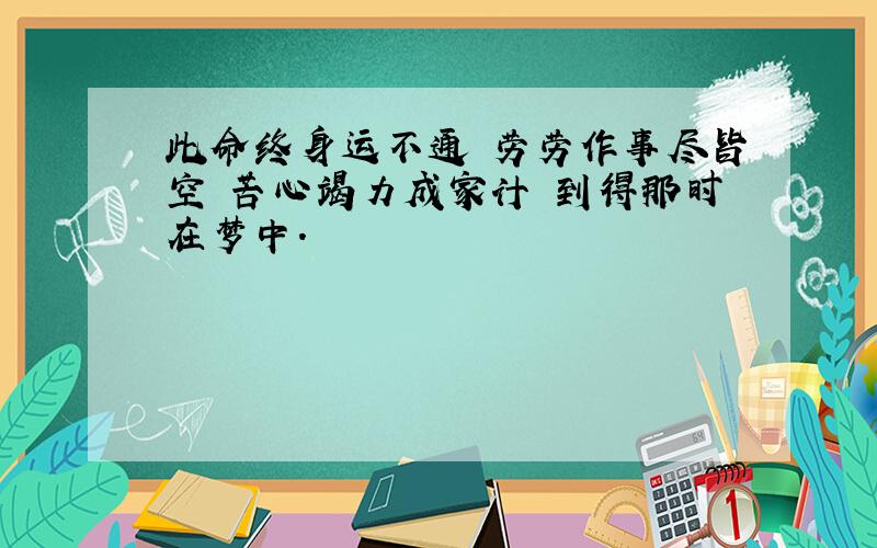 此命终身运不通 劳劳作事尽皆空 苦心竭力成家计 到得那时在梦中.