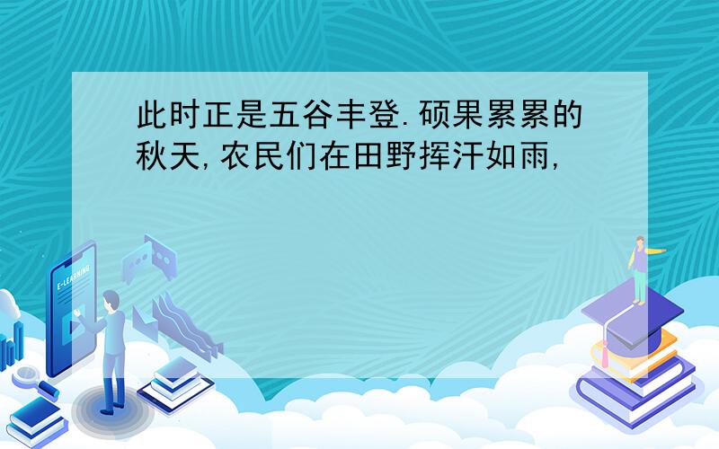 此时正是五谷丰登.硕果累累的秋天,农民们在田野挥汗如雨,