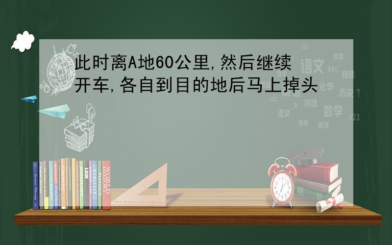 此时离A地60公里,然后继续开车,各自到目的地后马上掉头