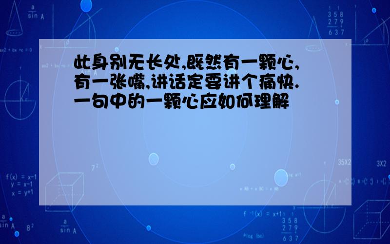 此身别无长处,既然有一颗心,有一张嘴,讲话定要讲个痛快.一句中的一颗心应如何理解