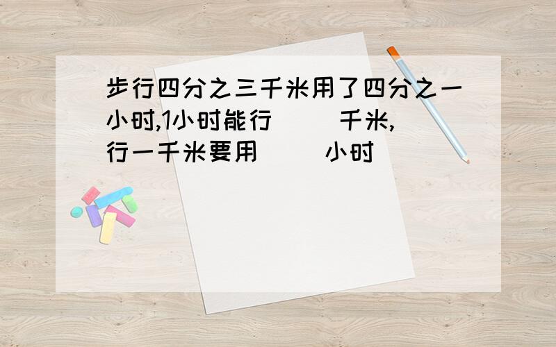 步行四分之三千米用了四分之一小时,1小时能行( )千米,行一千米要用( )小时