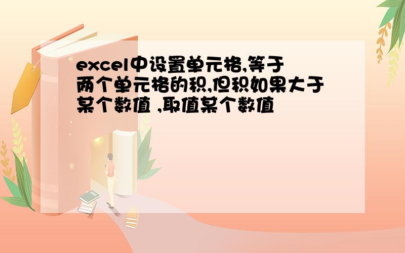 excel中设置单元格,等于两个单元格的积,但积如果大于某个数值 ,取值某个数值