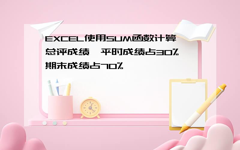 EXCEL使用SUM函数计算总评成绩,平时成绩占30%,期末成绩占70%