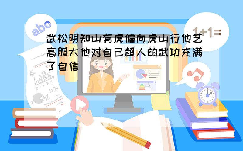 武松明知山有虎偏向虎山行他艺高胆大他对自己超人的武功充满了自信