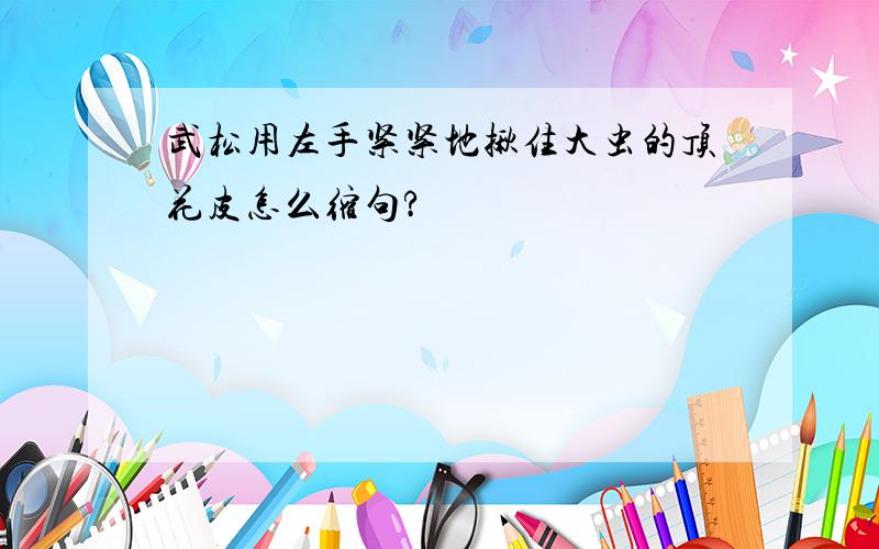 武松用左手紧紧地揪住大虫的顶花皮怎么缩句?