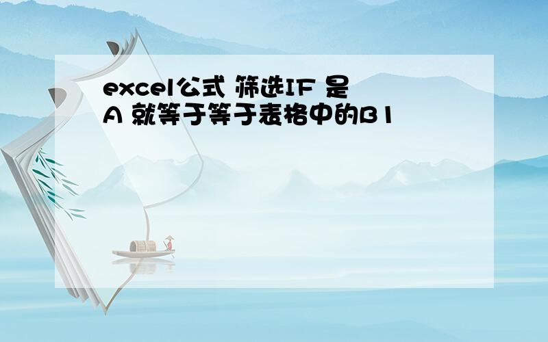 excel公式 筛选IF 是A 就等于等于表格中的B1