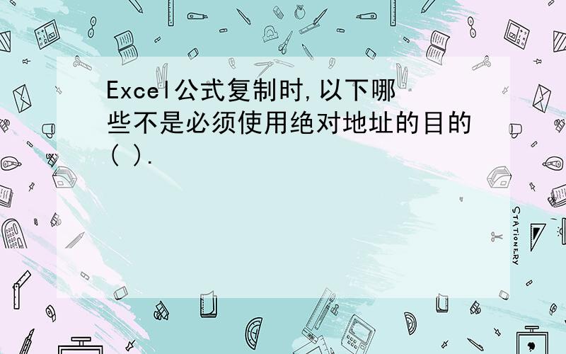 Excel公式复制时,以下哪些不是必须使用绝对地址的目的( ).