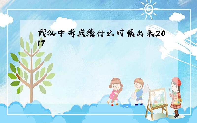 武汉中考成绩什么时候出来2017