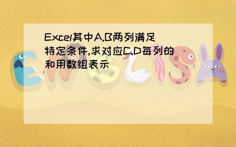 Excel其中A.B两列满足特定条件,求对应C.D每列的和用数组表示