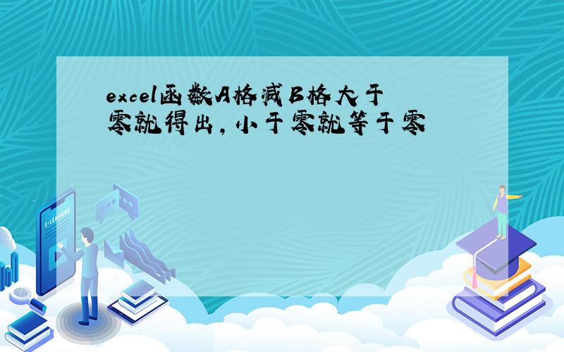 excel函数A格减B格大于零就得出,小于零就等于零