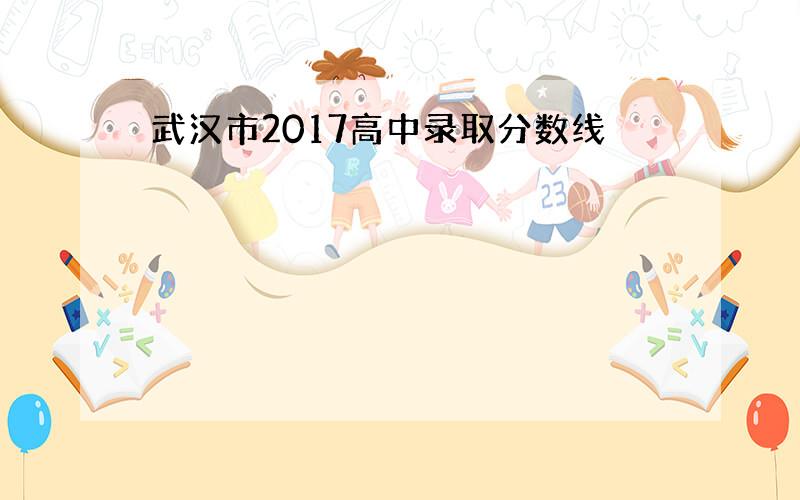 武汉市2017高中录取分数线