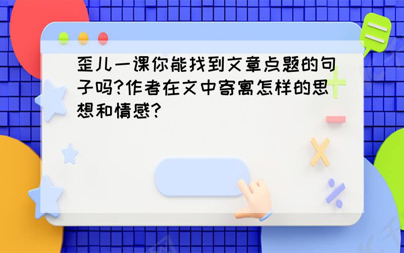 歪儿一课你能找到文章点题的句子吗?作者在文中寄寓怎样的思想和情感?