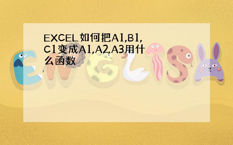 EXCEL如何把A1,B1,C1变成A1,A2,A3用什么函数