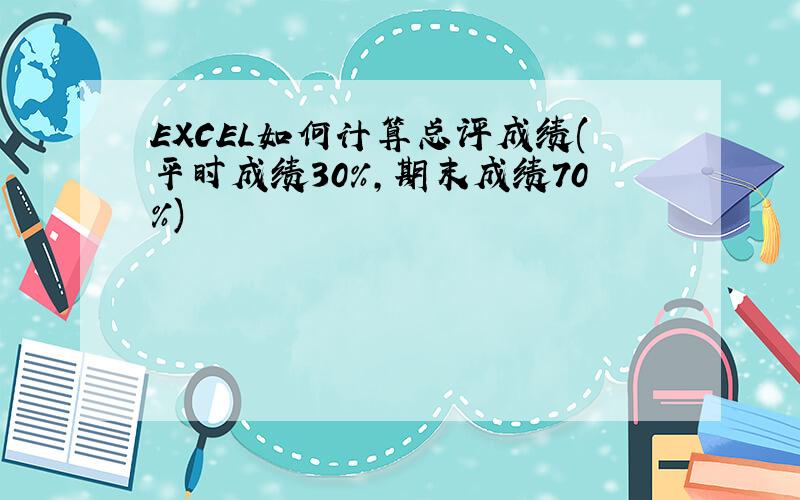 EXCEL如何计算总评成绩(平时成绩30%,期末成绩70%)