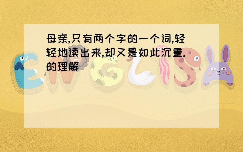 母亲,只有两个字的一个词,轻轻地读出来,却又是如此沉重.的理解