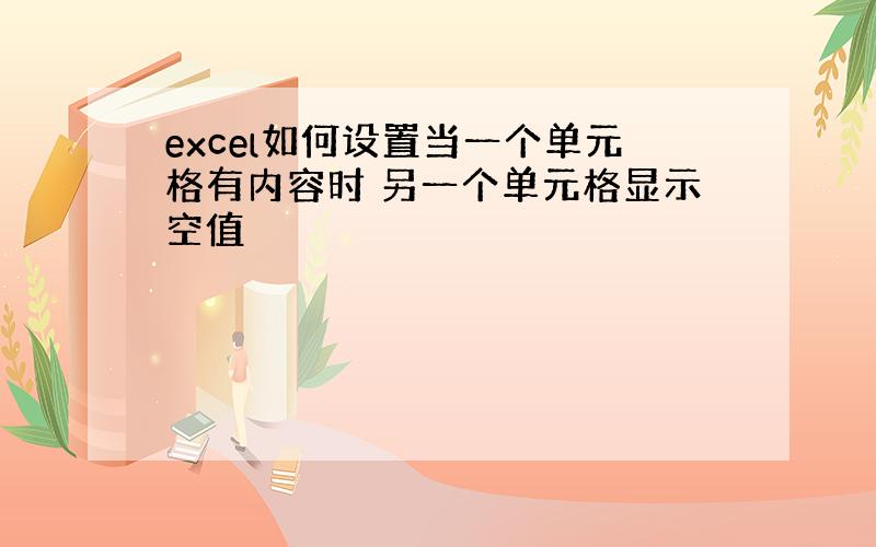 excel如何设置当一个单元格有内容时 另一个单元格显示空值