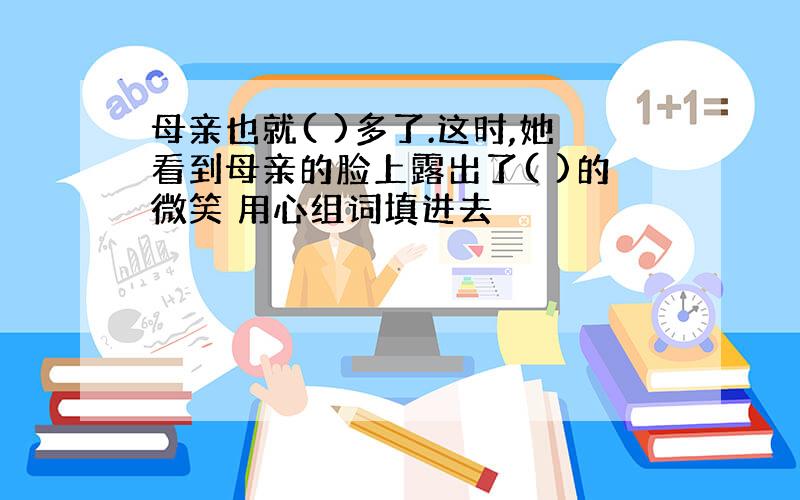 母亲也就( )多了.这时,她看到母亲的脸上露出了( )的微笑 用心组词填进去