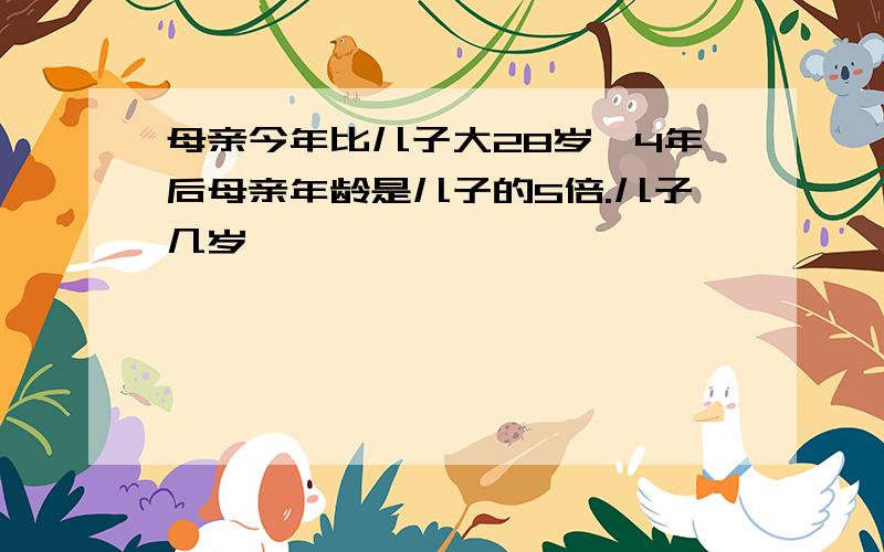 母亲今年比儿子大28岁,4年后母亲年龄是儿子的5倍.儿子几岁