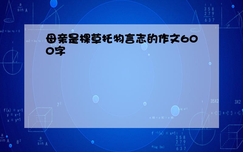 母亲是棵草托物言志的作文600字