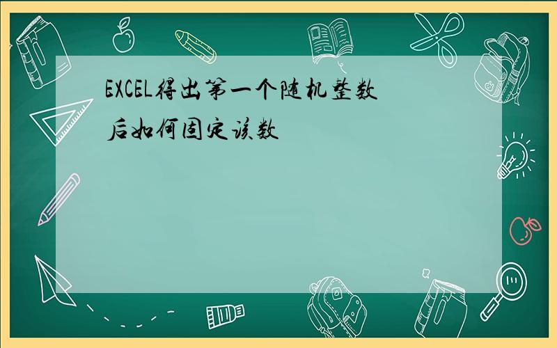 EXCEL得出第一个随机整数后如何固定该数