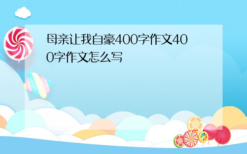 母亲让我自豪400字作文400字作文怎么写