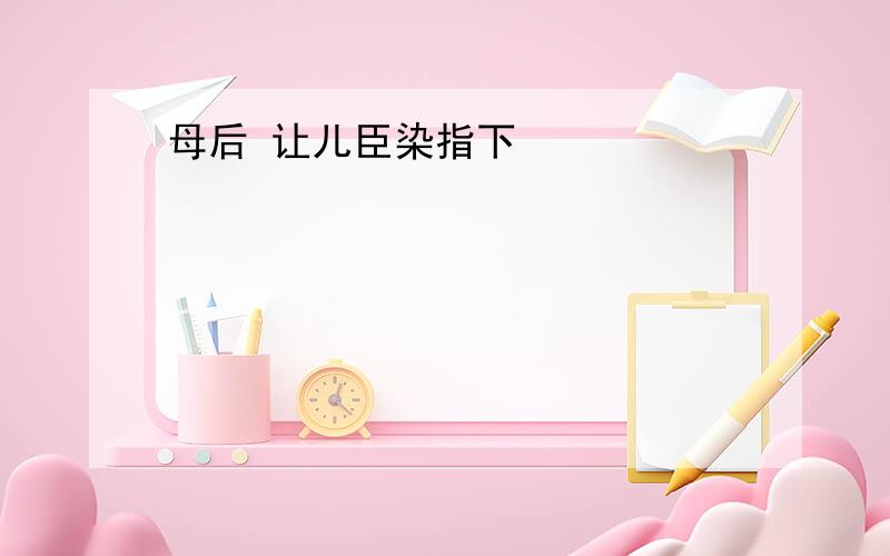 母后 让儿臣染指下