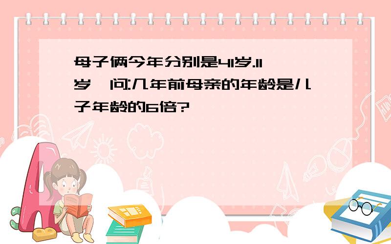 母子俩今年分别是41岁.11岁,问:几年前母亲的年龄是儿子年龄的6倍?