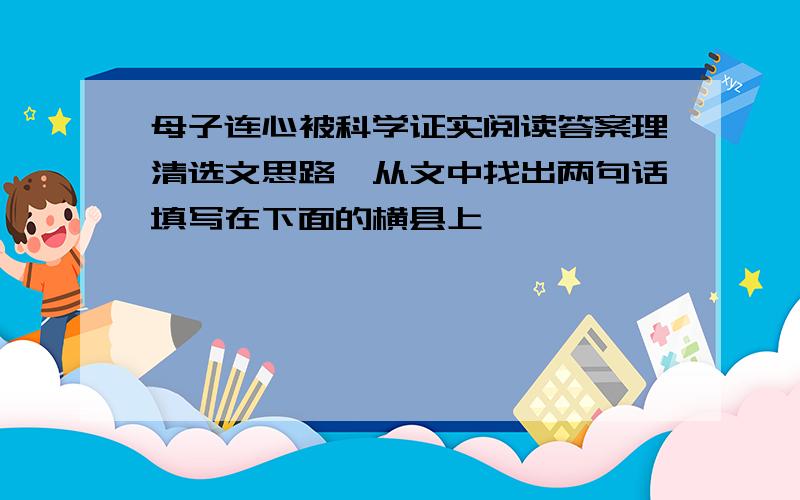 母子连心被科学证实阅读答案理清选文思路,从文中找出两句话填写在下面的横县上