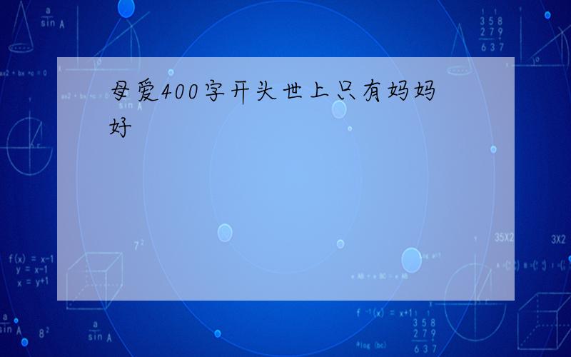 母爱400字开头世上只有妈妈好