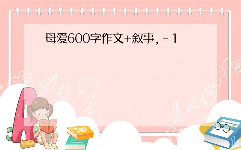 母爱600字作文+叙事,-1