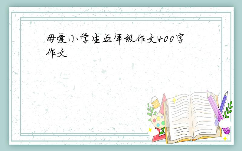 母爱小学生五年级作文400字作文