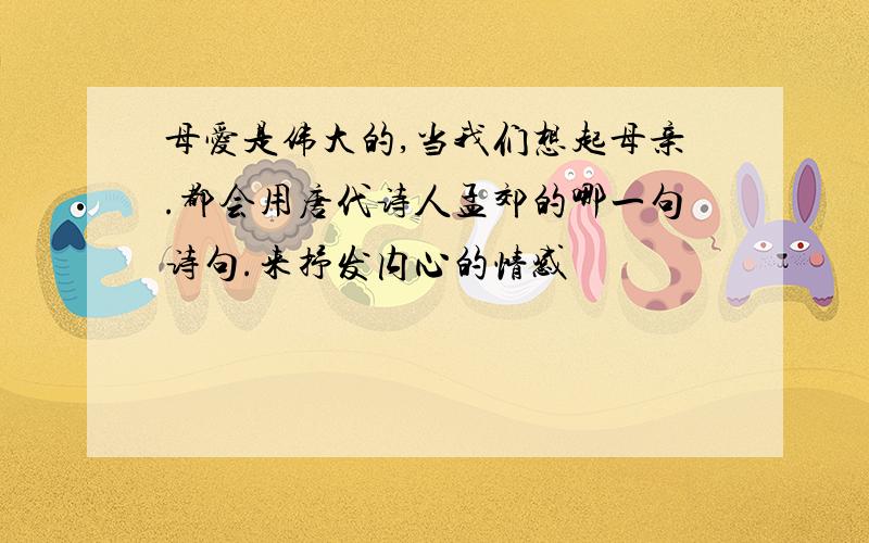 母爱是伟大的,当我们想起母亲.都会用唐代诗人孟郊的哪一句诗句.来抒发内心的情感