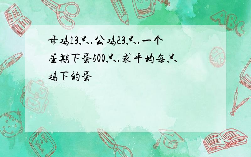 母鸡13只,公鸡23只,一个星期下蛋500只,求平均每只鸡下的蛋