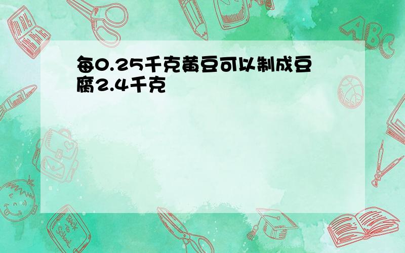 每0.25千克黄豆可以制成豆腐2.4千克