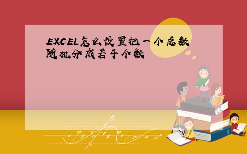 EXCEL怎么设置把一个总数随机分成若干个数