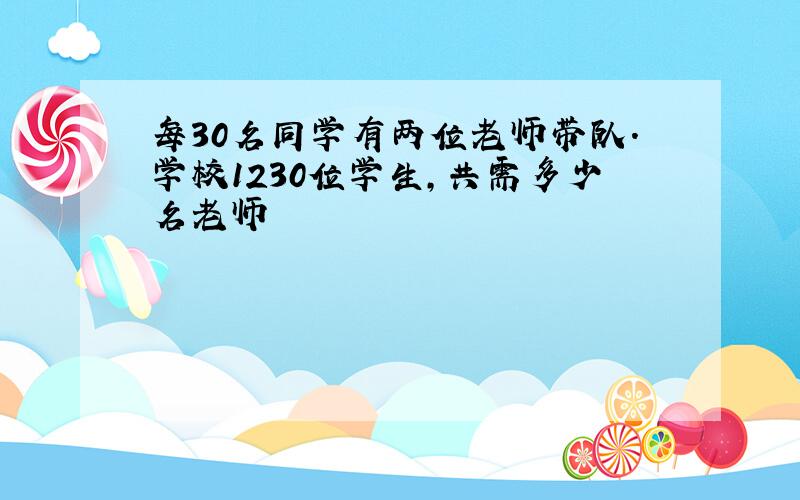 每30名同学有两位老师带队.学校1230位学生,共需多少名老师