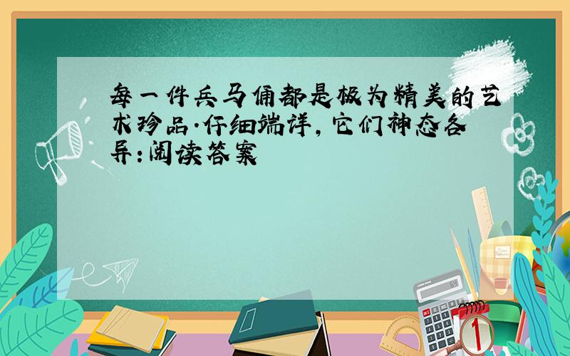 每一件兵马俑都是极为精美的艺术珍品.仔细端详,它们神态各异:阅读答案