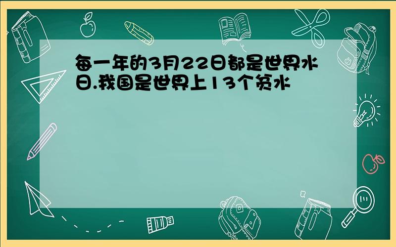 每一年的3月22日都是世界水日.我国是世界上13个贫水