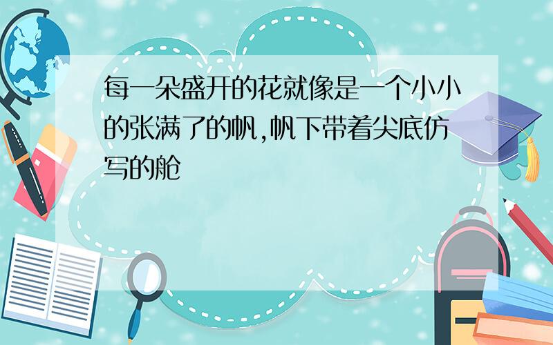 每一朵盛开的花就像是一个小小的张满了的帆,帆下带着尖底仿写的舱