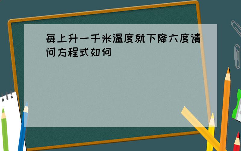 每上升一千米温度就下降六度请问方程式如何